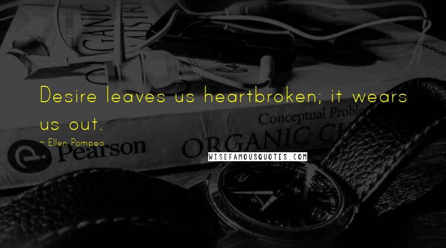 Ellen Pompeo Quotes: Desire leaves us heartbroken; it wears us out.