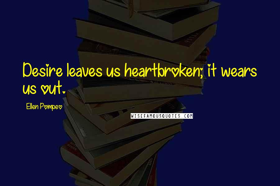 Ellen Pompeo Quotes: Desire leaves us heartbroken; it wears us out.