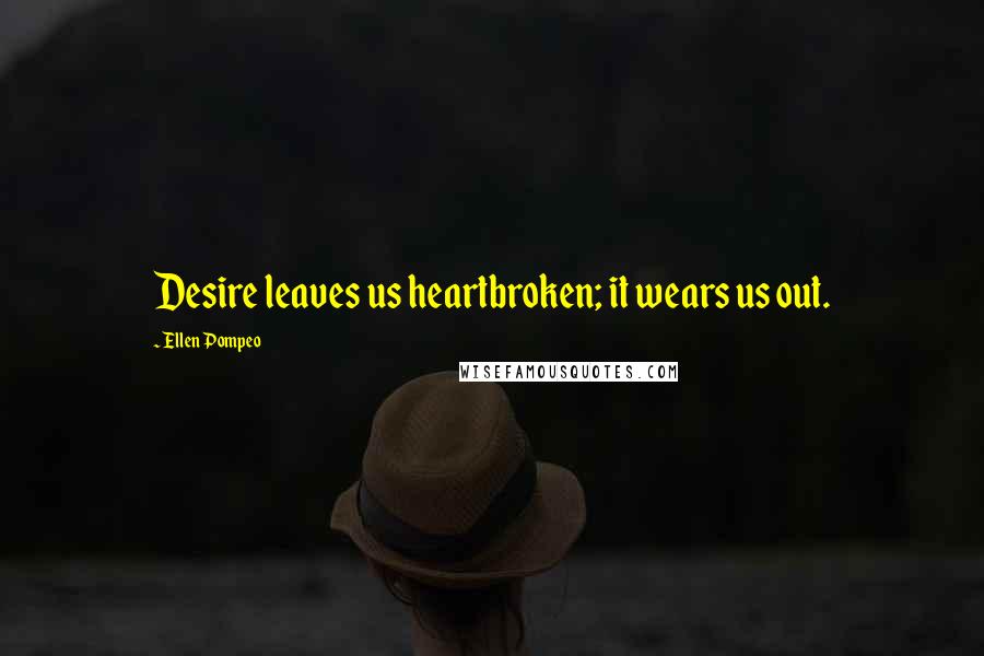 Ellen Pompeo Quotes: Desire leaves us heartbroken; it wears us out.