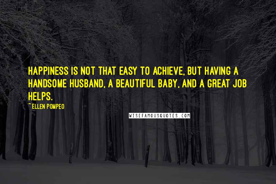 Ellen Pompeo Quotes: Happiness is not that easy to achieve, but having a handsome husband, a beautiful baby, and a great job helps.