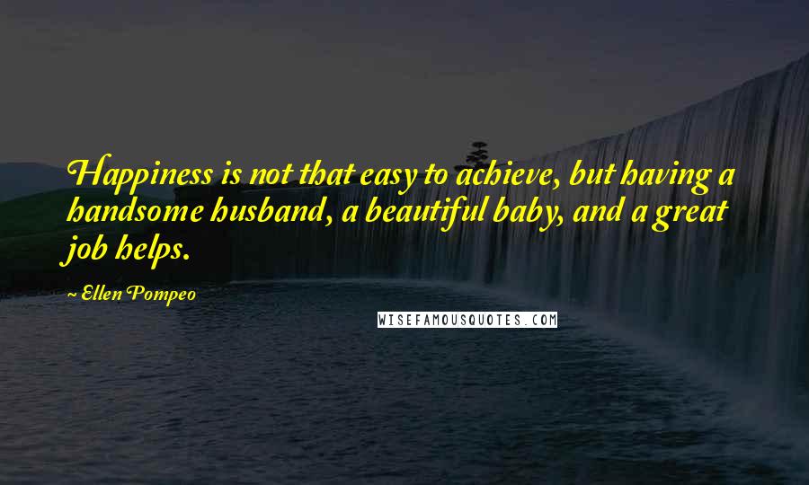 Ellen Pompeo Quotes: Happiness is not that easy to achieve, but having a handsome husband, a beautiful baby, and a great job helps.