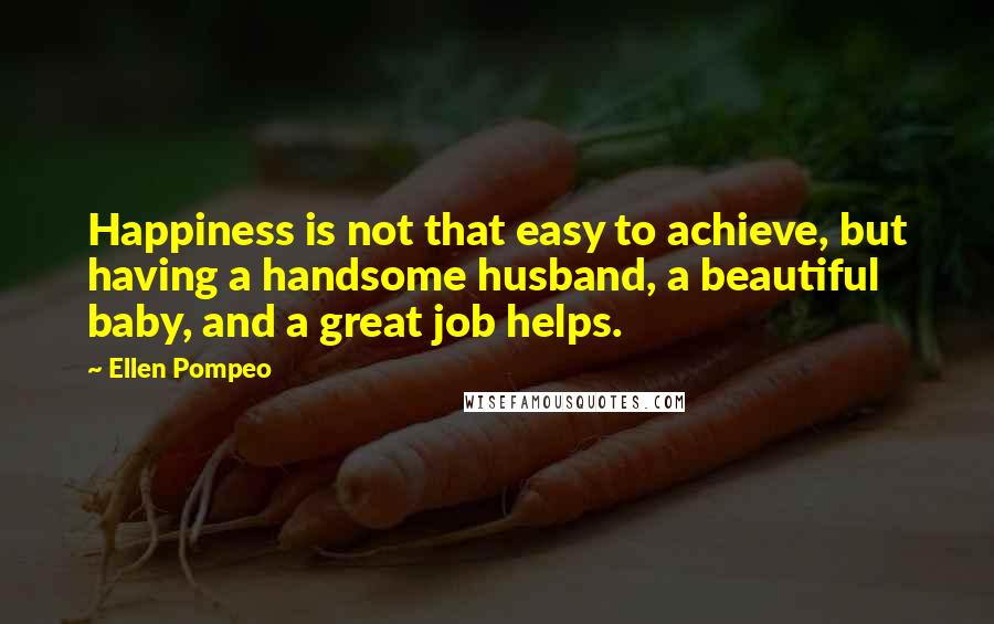 Ellen Pompeo Quotes: Happiness is not that easy to achieve, but having a handsome husband, a beautiful baby, and a great job helps.