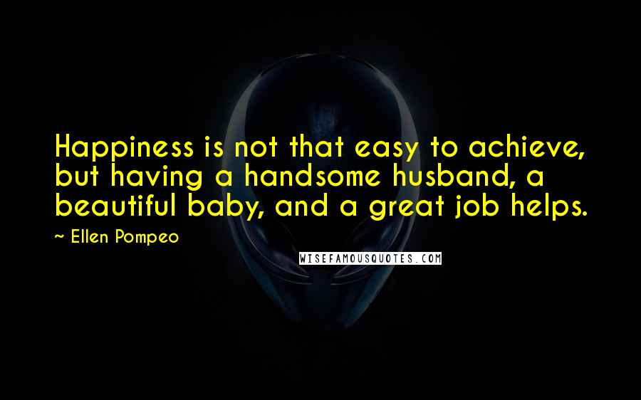 Ellen Pompeo Quotes: Happiness is not that easy to achieve, but having a handsome husband, a beautiful baby, and a great job helps.