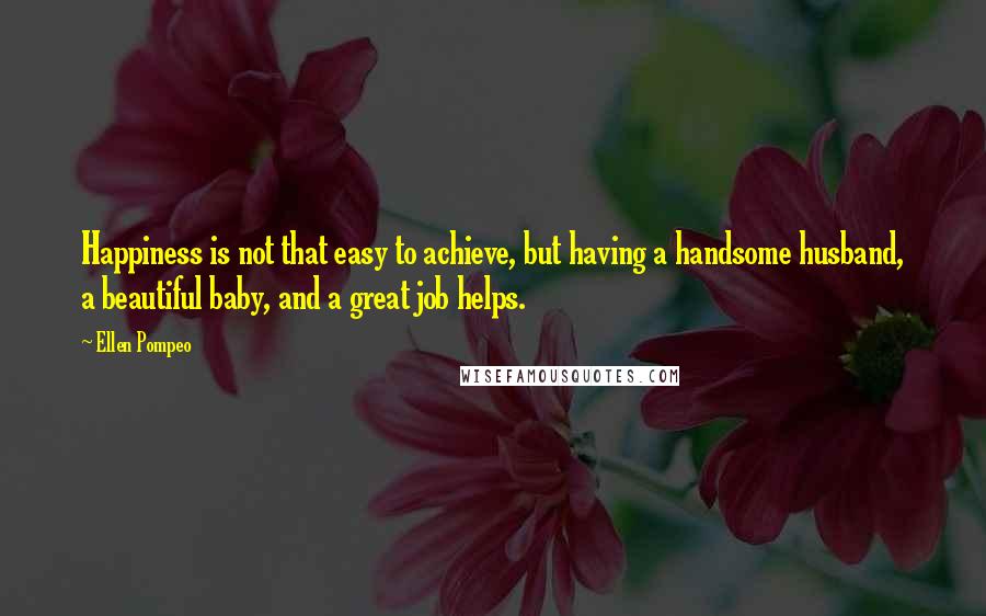 Ellen Pompeo Quotes: Happiness is not that easy to achieve, but having a handsome husband, a beautiful baby, and a great job helps.