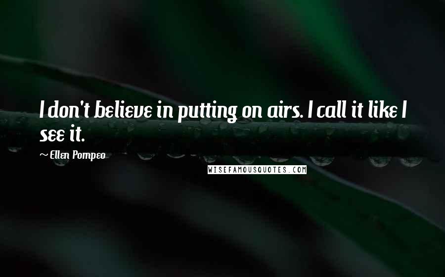 Ellen Pompeo Quotes: I don't believe in putting on airs. I call it like I see it.