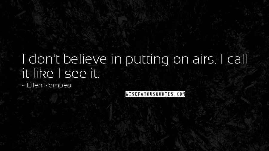 Ellen Pompeo Quotes: I don't believe in putting on airs. I call it like I see it.