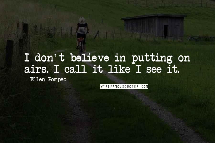 Ellen Pompeo Quotes: I don't believe in putting on airs. I call it like I see it.