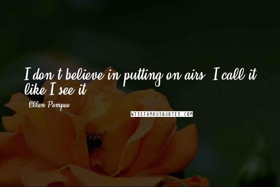 Ellen Pompeo Quotes: I don't believe in putting on airs. I call it like I see it.