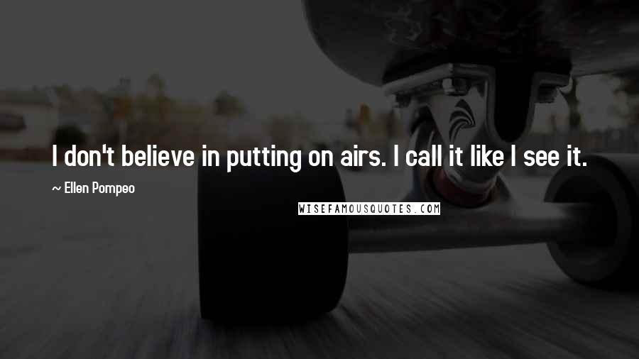 Ellen Pompeo Quotes: I don't believe in putting on airs. I call it like I see it.