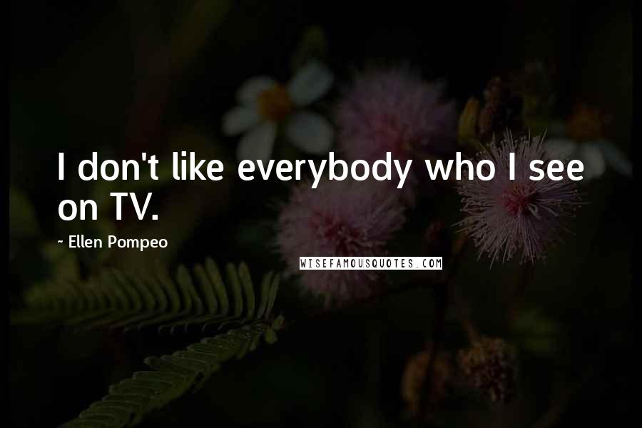 Ellen Pompeo Quotes: I don't like everybody who I see on TV.