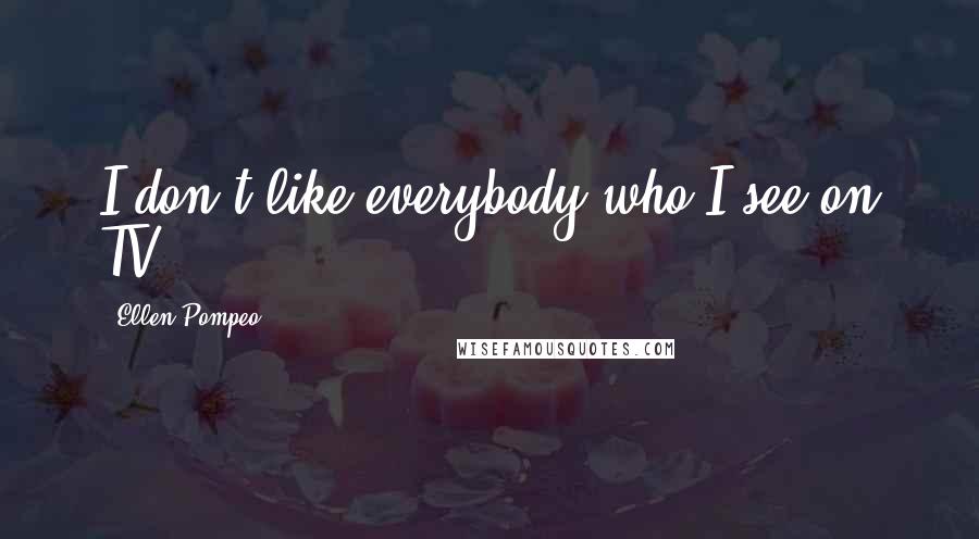 Ellen Pompeo Quotes: I don't like everybody who I see on TV.