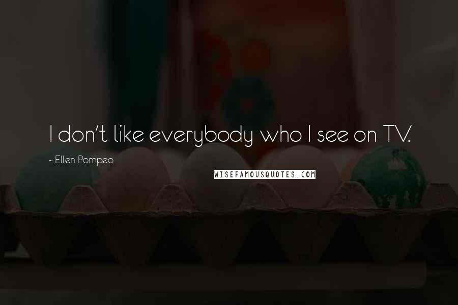 Ellen Pompeo Quotes: I don't like everybody who I see on TV.