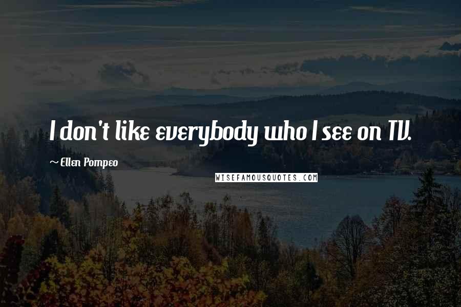 Ellen Pompeo Quotes: I don't like everybody who I see on TV.