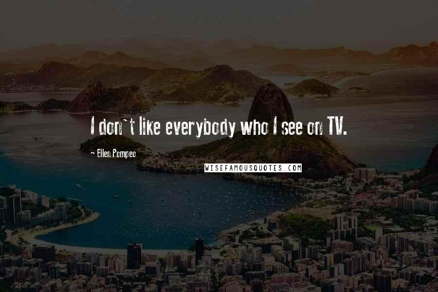 Ellen Pompeo Quotes: I don't like everybody who I see on TV.