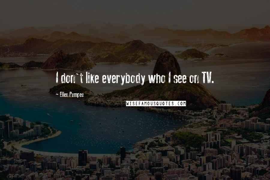 Ellen Pompeo Quotes: I don't like everybody who I see on TV.