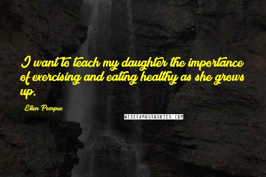 Ellen Pompeo Quotes: I want to teach my daughter the importance of exercising and eating healthy as she grows up.