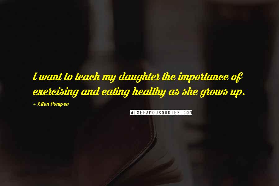 Ellen Pompeo Quotes: I want to teach my daughter the importance of exercising and eating healthy as she grows up.