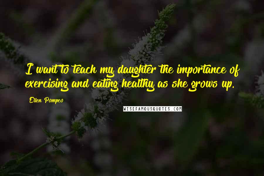 Ellen Pompeo Quotes: I want to teach my daughter the importance of exercising and eating healthy as she grows up.