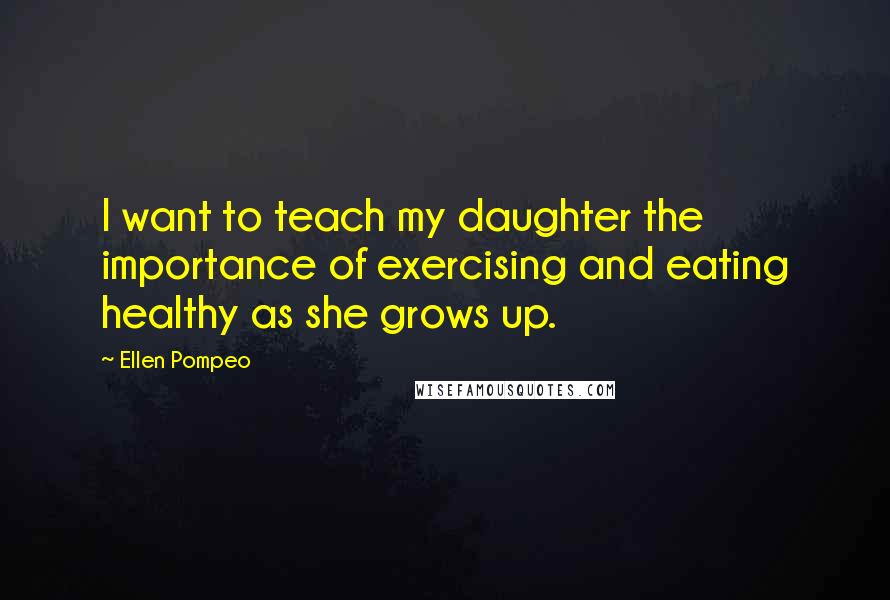 Ellen Pompeo Quotes: I want to teach my daughter the importance of exercising and eating healthy as she grows up.