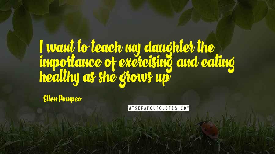 Ellen Pompeo Quotes: I want to teach my daughter the importance of exercising and eating healthy as she grows up.