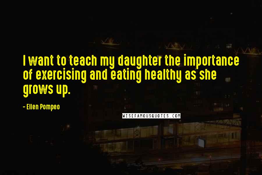 Ellen Pompeo Quotes: I want to teach my daughter the importance of exercising and eating healthy as she grows up.