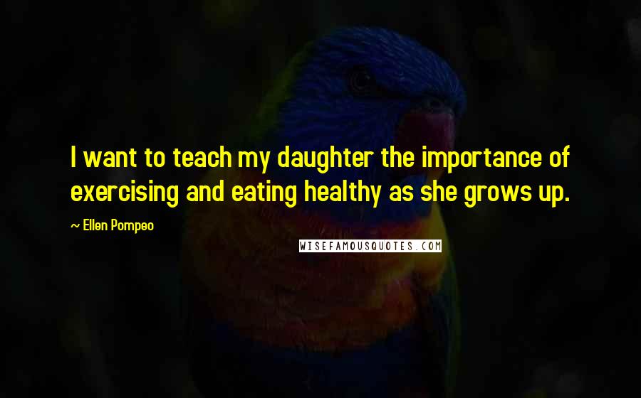 Ellen Pompeo Quotes: I want to teach my daughter the importance of exercising and eating healthy as she grows up.