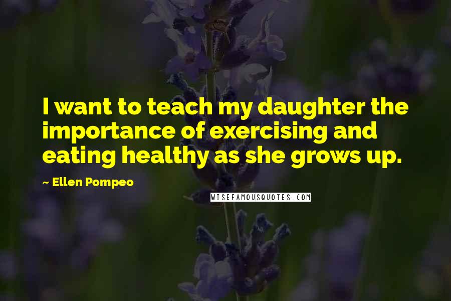 Ellen Pompeo Quotes: I want to teach my daughter the importance of exercising and eating healthy as she grows up.