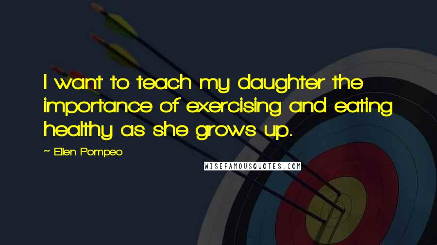 Ellen Pompeo Quotes: I want to teach my daughter the importance of exercising and eating healthy as she grows up.