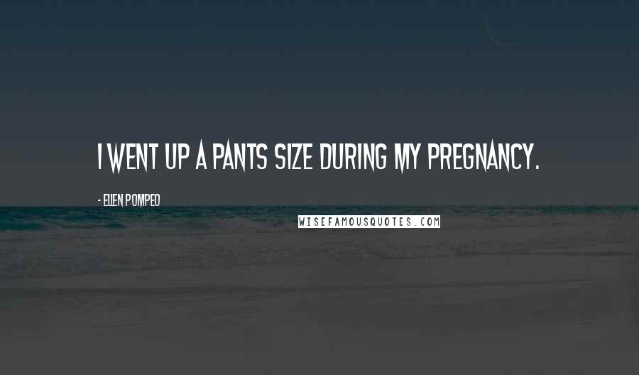 Ellen Pompeo Quotes: I went up a pants size during my pregnancy.