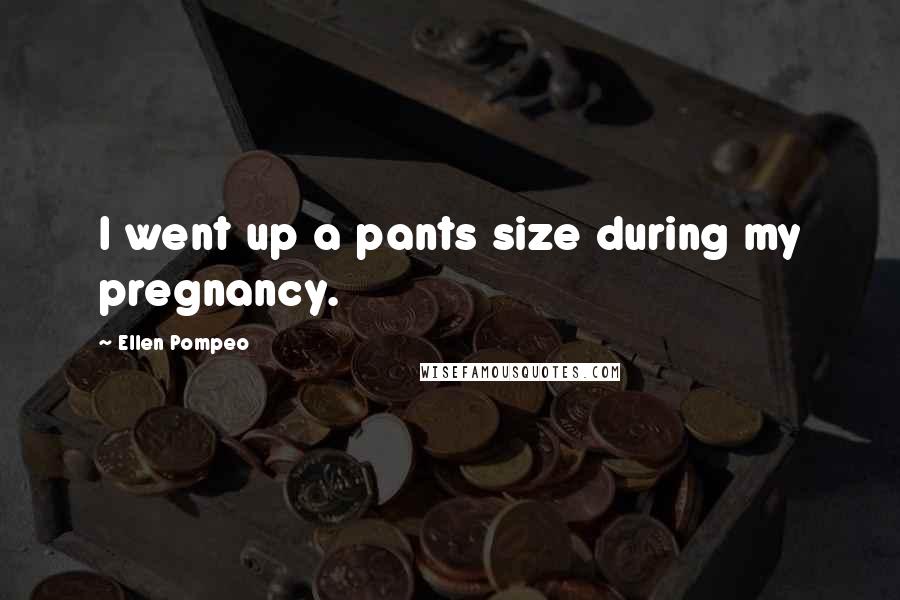 Ellen Pompeo Quotes: I went up a pants size during my pregnancy.