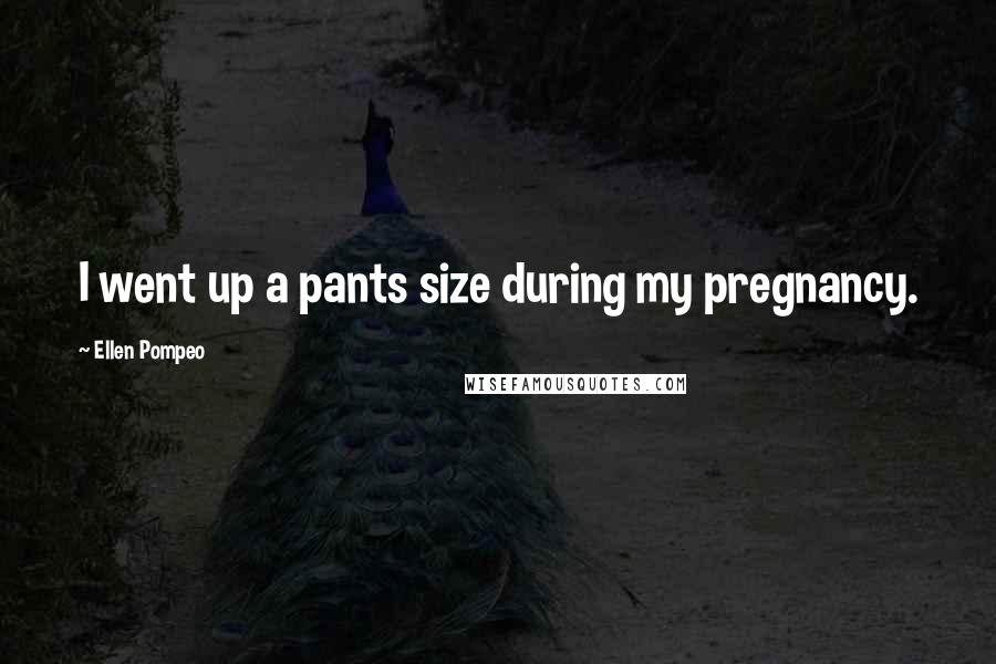 Ellen Pompeo Quotes: I went up a pants size during my pregnancy.