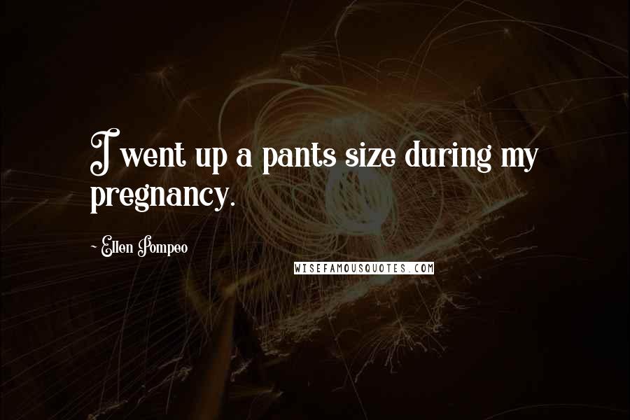 Ellen Pompeo Quotes: I went up a pants size during my pregnancy.