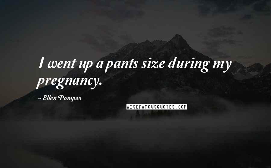 Ellen Pompeo Quotes: I went up a pants size during my pregnancy.