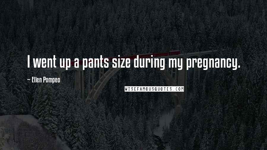 Ellen Pompeo Quotes: I went up a pants size during my pregnancy.