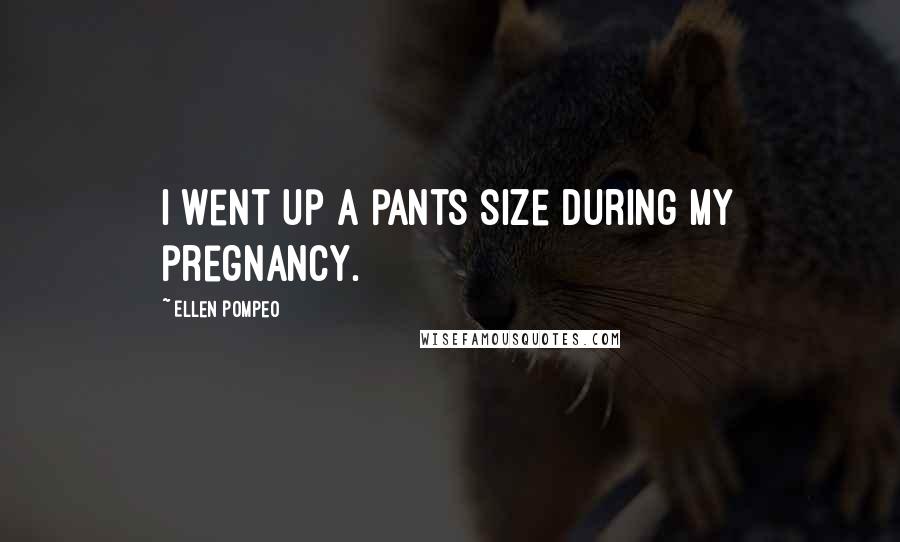 Ellen Pompeo Quotes: I went up a pants size during my pregnancy.