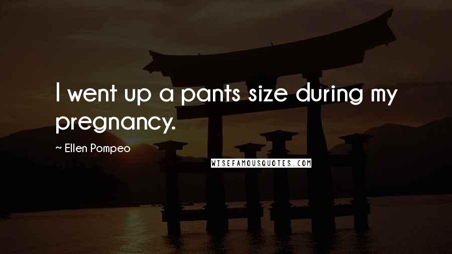 Ellen Pompeo Quotes: I went up a pants size during my pregnancy.