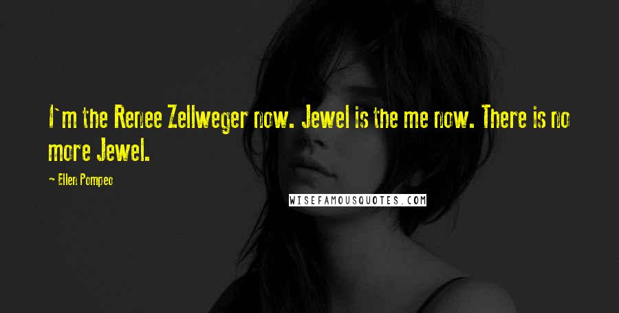 Ellen Pompeo Quotes: I'm the Renee Zellweger now. Jewel is the me now. There is no more Jewel.