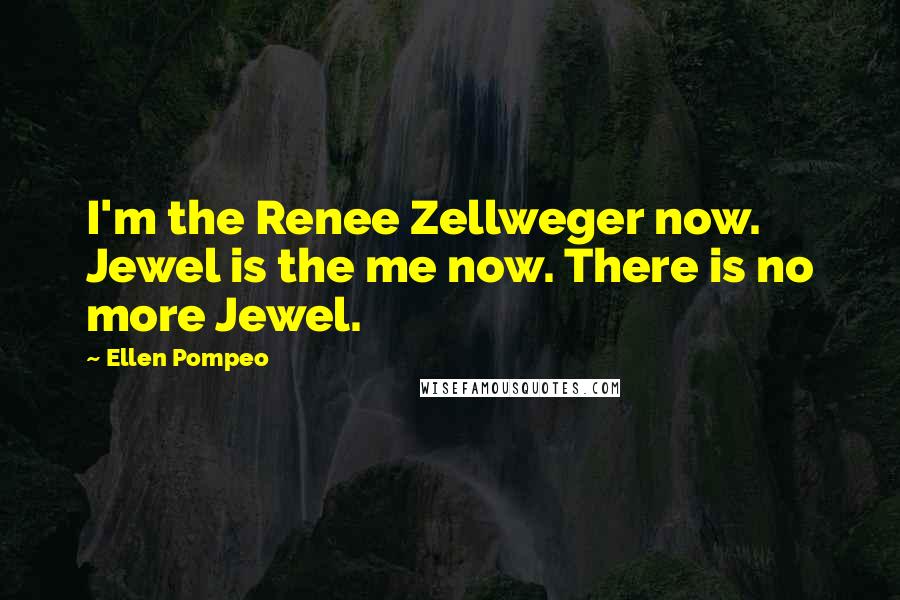 Ellen Pompeo Quotes: I'm the Renee Zellweger now. Jewel is the me now. There is no more Jewel.