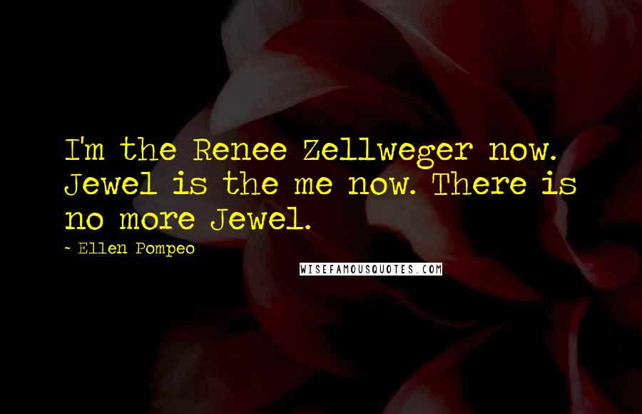 Ellen Pompeo Quotes: I'm the Renee Zellweger now. Jewel is the me now. There is no more Jewel.