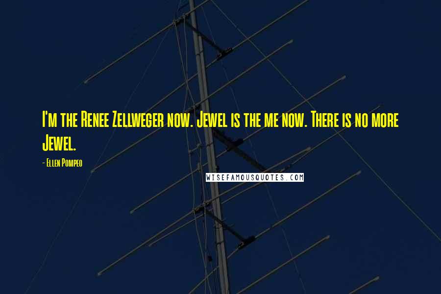 Ellen Pompeo Quotes: I'm the Renee Zellweger now. Jewel is the me now. There is no more Jewel.