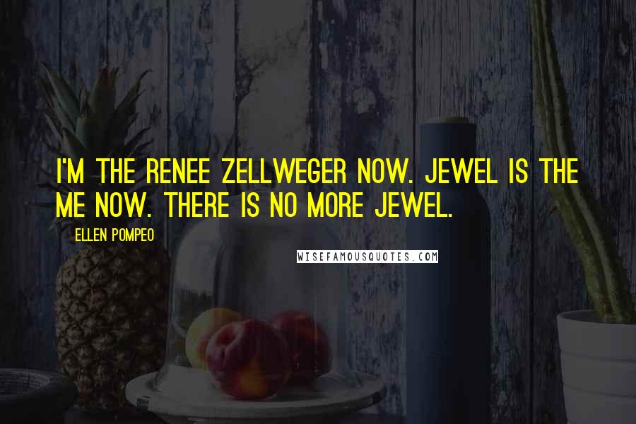 Ellen Pompeo Quotes: I'm the Renee Zellweger now. Jewel is the me now. There is no more Jewel.