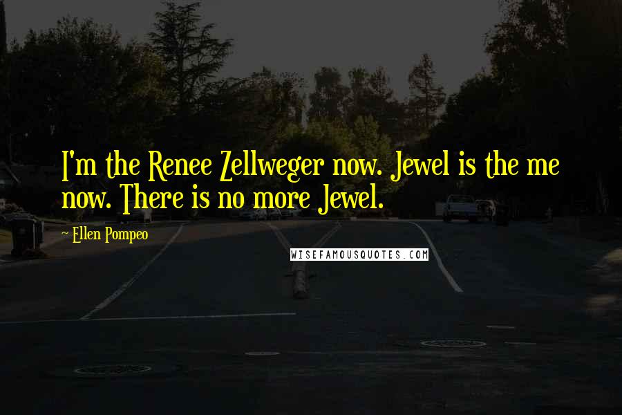 Ellen Pompeo Quotes: I'm the Renee Zellweger now. Jewel is the me now. There is no more Jewel.