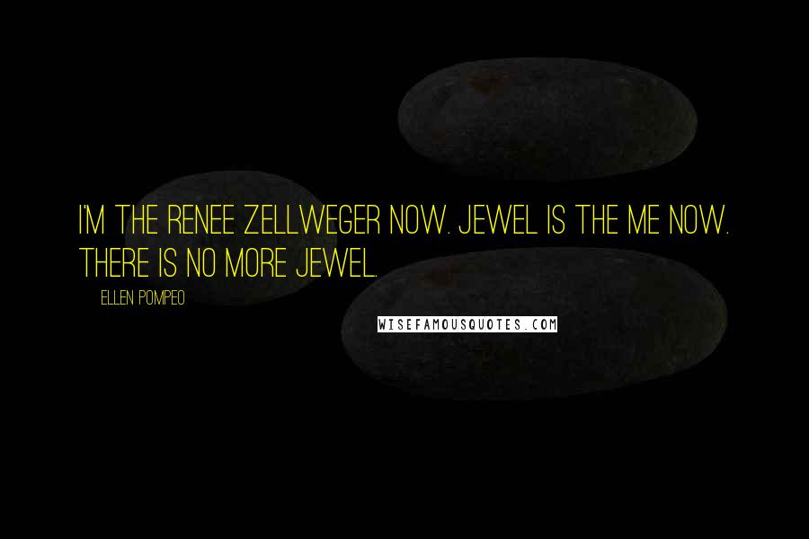 Ellen Pompeo Quotes: I'm the Renee Zellweger now. Jewel is the me now. There is no more Jewel.