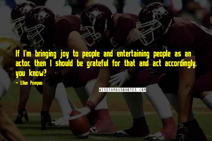 Ellen Pompeo Quotes: If I'm bringing joy to people and entertaining people as an actor, then I should be grateful for that and act accordingly, you know?