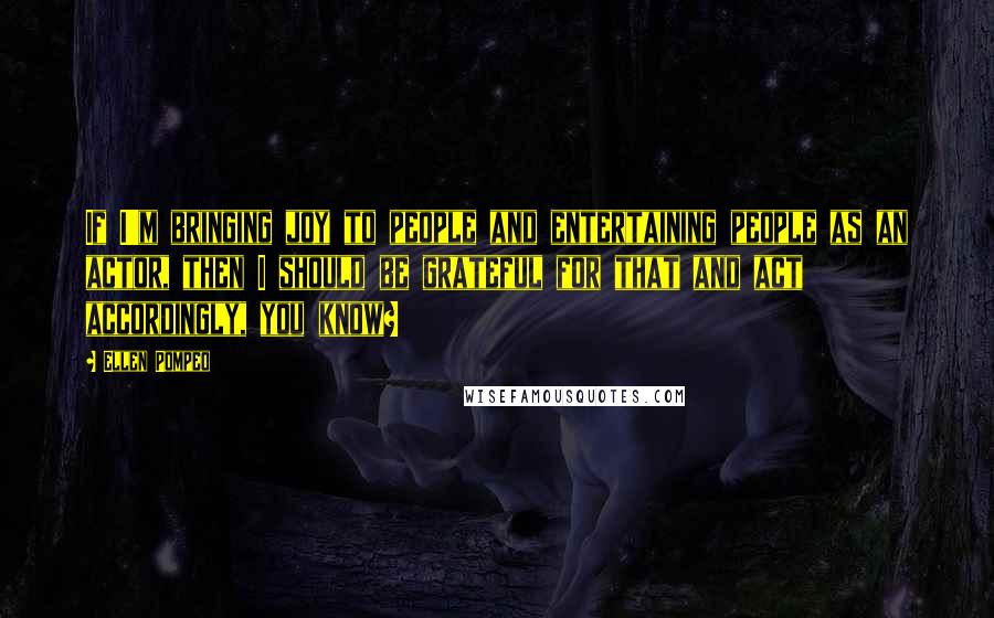 Ellen Pompeo Quotes: If I'm bringing joy to people and entertaining people as an actor, then I should be grateful for that and act accordingly, you know?