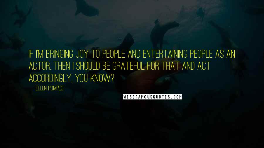 Ellen Pompeo Quotes: If I'm bringing joy to people and entertaining people as an actor, then I should be grateful for that and act accordingly, you know?