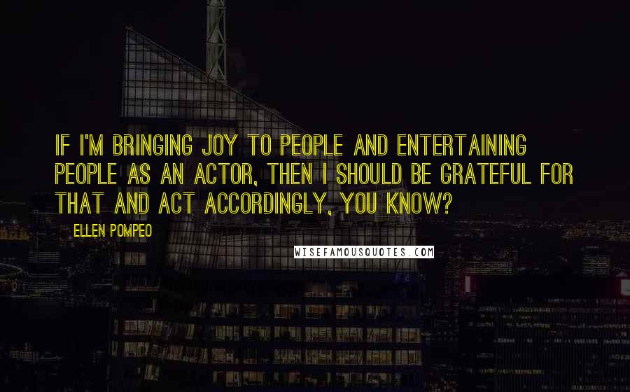 Ellen Pompeo Quotes: If I'm bringing joy to people and entertaining people as an actor, then I should be grateful for that and act accordingly, you know?