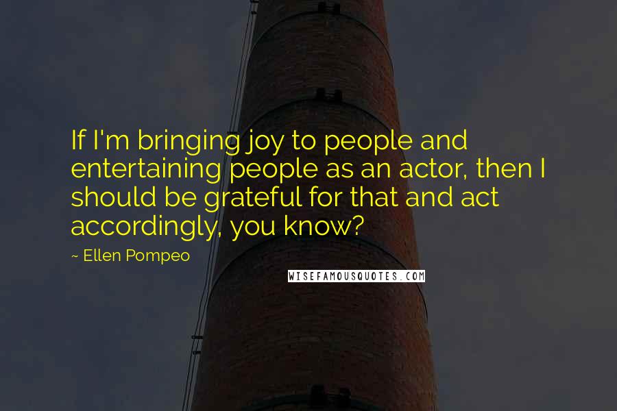 Ellen Pompeo Quotes: If I'm bringing joy to people and entertaining people as an actor, then I should be grateful for that and act accordingly, you know?