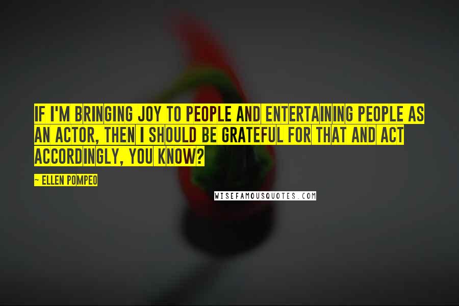 Ellen Pompeo Quotes: If I'm bringing joy to people and entertaining people as an actor, then I should be grateful for that and act accordingly, you know?