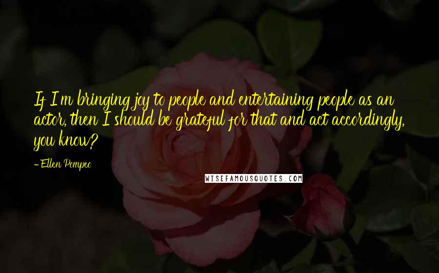 Ellen Pompeo Quotes: If I'm bringing joy to people and entertaining people as an actor, then I should be grateful for that and act accordingly, you know?